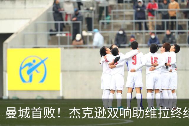 曼城首败！杰克逊双响助维拉终结蓝军连胜